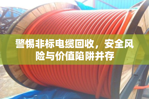警惕非标电缆回收，安全风险与价值陷阱并存