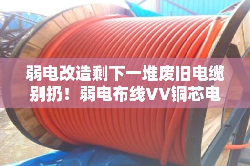 弱电改造剩下一堆废旧电缆别扔!弱电布线VV铜芯电缆回收,这笔钱你拿到了吗? 弱电改造剩下一堆废旧电缆别扔!弱电布线VV铜芯电缆回收,这笔钱你拿到了吗?