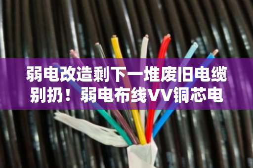 弱电改造剩下一堆废旧电缆别扔!弱电布线VV铜芯电缆回收,这笔钱你拿到了吗? 弱电改造剩下一堆废旧电缆别扔!弱电布线VV铜芯电缆回收,这笔钱你拿到了吗?