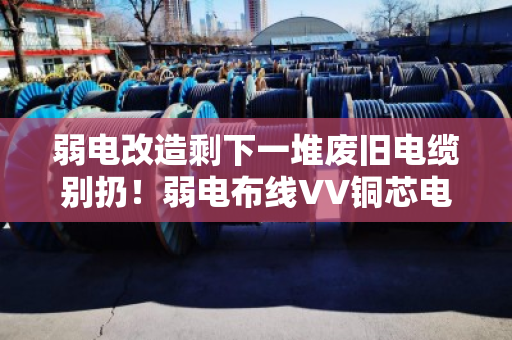 弱电改造剩下一堆废旧电缆别扔!弱电布线VV铜芯电缆回收,这笔钱你拿到了吗? 弱电改造剩下一堆废旧电缆别扔!弱电布线VV铜芯电缆回收,这笔钱你拿到了吗?