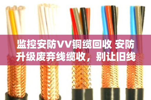 监控安防VV铜缆回收 安防升级废弃线缆收,别让旧线缆成了赔钱货 监控安防VV铜缆回收 安防升级废弃线缆收,别让旧线缆成了赔钱货