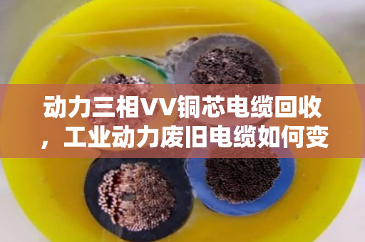 动力三相VV铜芯电缆回收，工业动力废旧电缆如何变废为宝？