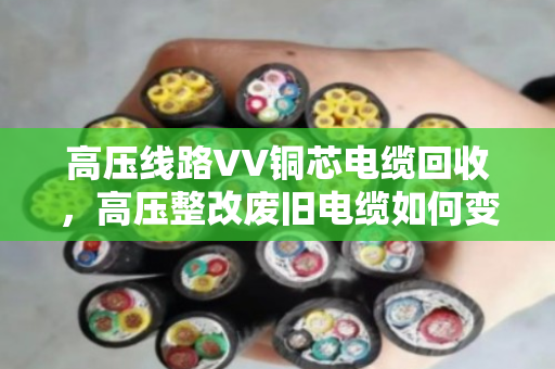高压线路VV铜芯电缆回收,高压整改废旧电缆如何变废为宝? 高压线路VV铜芯电缆回收,高压整改废旧电缆如何变废为宝?