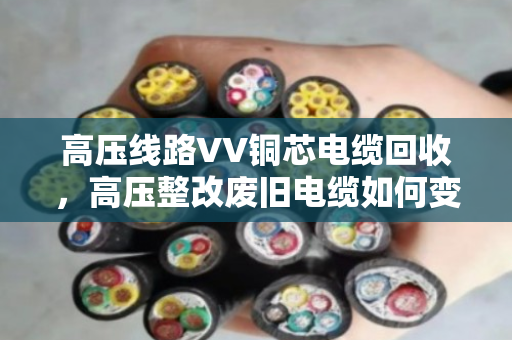 高压线路VV铜芯电缆回收,高压整改废旧电缆如何变废为宝? 高压线路VV铜芯电缆回收,高压整改废旧电缆如何变废为宝?