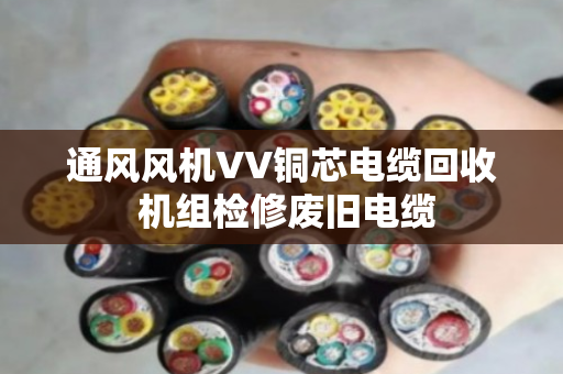 通风风机VV铜芯电缆回收 机组检修废旧电缆