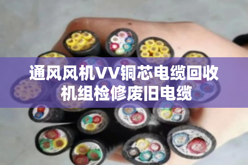 通风风机VV铜芯电缆回收 机组检修废旧电缆