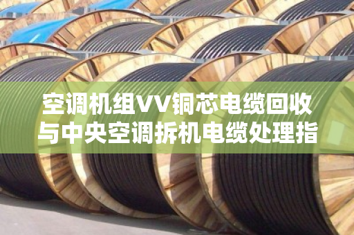 空调机组VV铜芯电缆回收与中央空调拆机电缆处理指南 空调机组VV铜芯电缆回收与中央空调拆机电缆处理指南