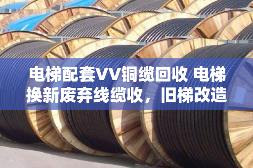 电梯配套VV铜缆回收 电梯换新废弃线缆收,旧梯改造里的隐形金矿该怎么挖? 电梯配套VV铜缆回收 电梯换新废弃线缆收,旧梯改造里的隐形金矿该怎么挖?