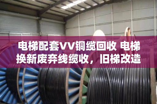 电梯配套VV铜缆回收 电梯换新废弃线缆收,旧梯改造里的隐形金矿该怎么挖? 电梯配套VV铜缆回收 电梯换新废弃线缆收,旧梯改造里的隐形金矿该怎么挖?