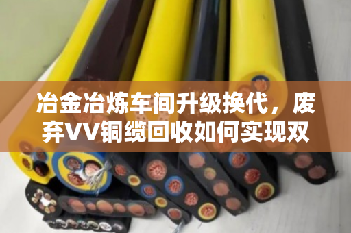 冶金冶炼车间升级换代,废弃VV铜缆回收如何实现双赢? 冶金冶炼车间升级换代,废弃VV铜缆回收如何实现双赢?