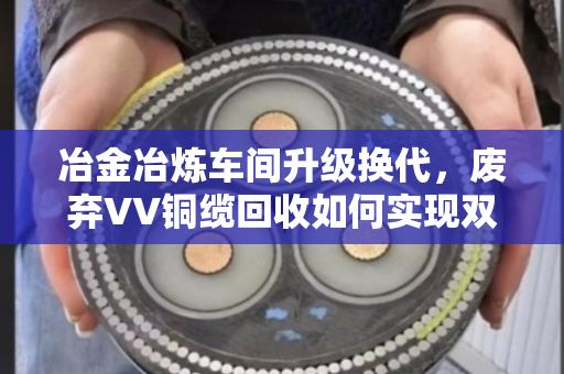 冶金冶炼车间升级换代,废弃VV铜缆回收如何实现双赢? 冶金冶炼车间升级换代,废弃VV铜缆回收如何实现双赢?