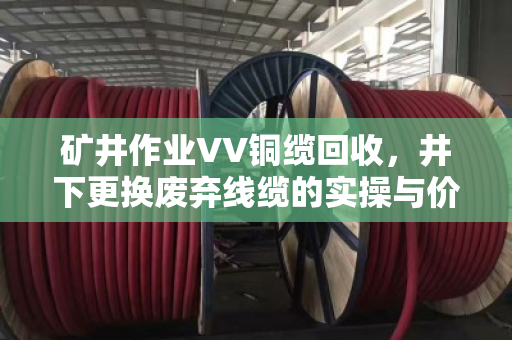 矿井作业VV铜缆回收，井下更换废弃线缆的实操与价值