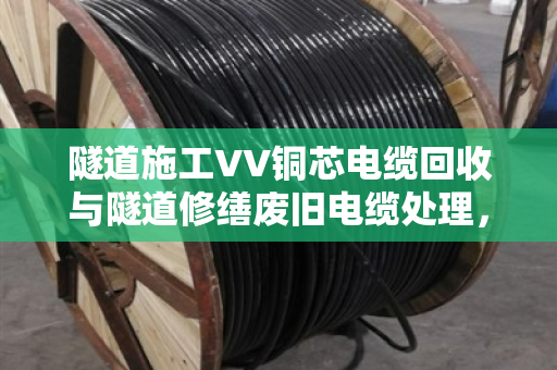 隧道施工VV铜芯电缆回收与隧道修缮废旧电缆处理，泊祎回收的实战经验分享