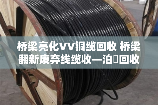 桥梁亮化VV铜缆回收 桥梁翻新废弃线缆收—泊祎回收一站式解决 桥梁亮化VV铜缆回收 桥梁翻新废弃线缆收—泊祎回收一站式解决