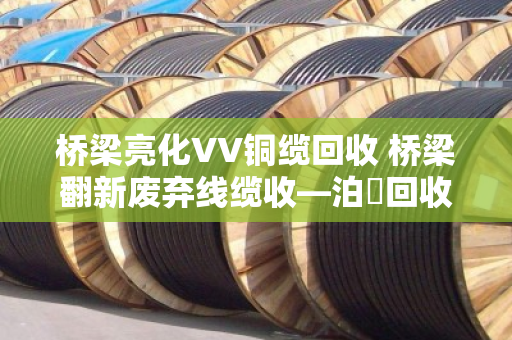 桥梁亮化VV铜缆回收 桥梁翻新废弃线缆收—泊祎回收一站式解决 桥梁亮化VV铜缆回收 桥梁翻新废弃线缆收—泊祎回收一站式解决