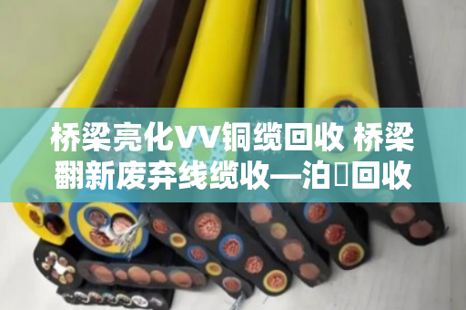 桥梁亮化VV铜缆回收 桥梁翻新废弃线缆收—泊祎回收一站式解决 桥梁亮化VV铜缆回收 桥梁翻新废弃线缆收—泊祎回收一站式解决