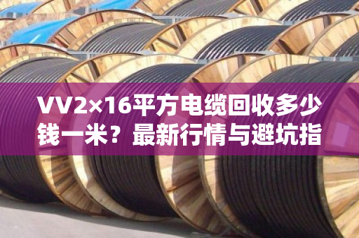 VV2×16平方电缆回收多少钱一米?最新行情与避坑指南 VV2×16平方电缆回收多少钱一米?最新行情与避坑指南