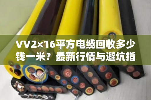 VV2×16平方电缆回收多少钱一米？最新行情与避坑指南