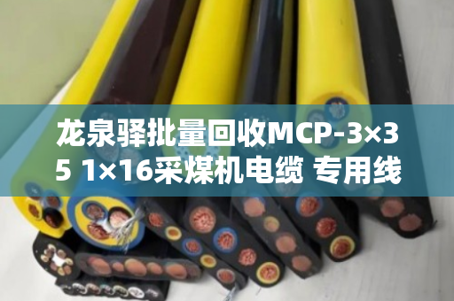 龙泉驿批量回收MCP-3×35 1×16采煤机电缆 专用线—泊祎回收一站式解决积压难题 龙泉驿批量回收MCP-3×35 1×16采煤机电缆 专用线—泊祎回收一站式解决积压难题