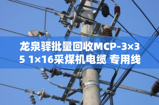 龙泉驿批量回收MCP-3×35 1×16采煤机电缆 专用线—泊祎回收一站式解决积压难题 龙泉驿批量回收MCP-3×35 1×16采煤机电缆 专用线—泊祎回收一站式解决积压难题