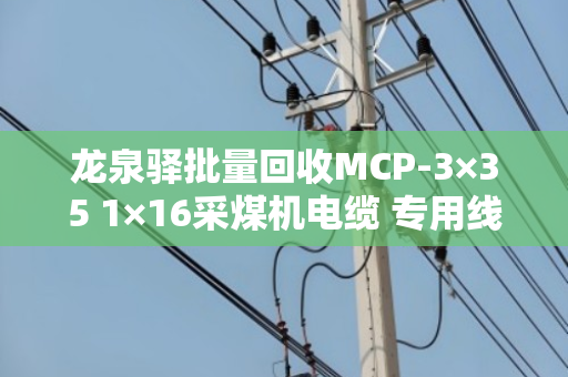 龙泉驿批量回收MCP-3×35 1×16采煤机电缆 专用线—泊祎回收一站式解决积压难题 龙泉驿批量回收MCP-3×35 1×16采煤机电缆 专用线—泊祎回收一站式解决积压难题