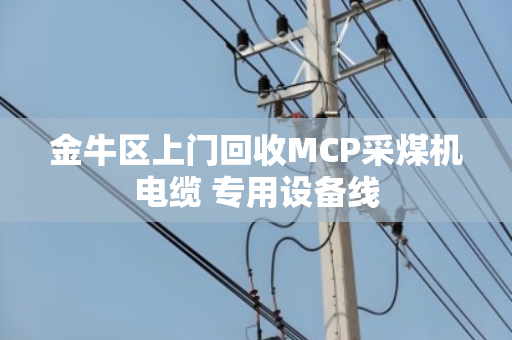 金牛区上门回收MCP采煤机电缆 专用设备线 金牛区上门回收MCP采煤机电缆 专用设备线
