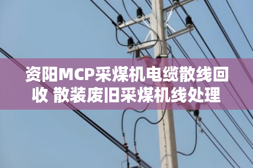 资阳MCP采煤机电缆散线回收 散装废旧采煤机线处理指南
