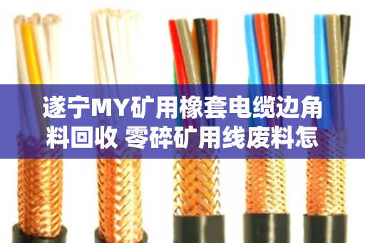 遂宁MY矿用橡套电缆边角料回收 零碎矿用线废料怎么处理?找泊祎回收就对了 遂宁MY矿用橡套电缆边角料回收 零碎矿用线废料怎么处理?找泊祎回收就对了
