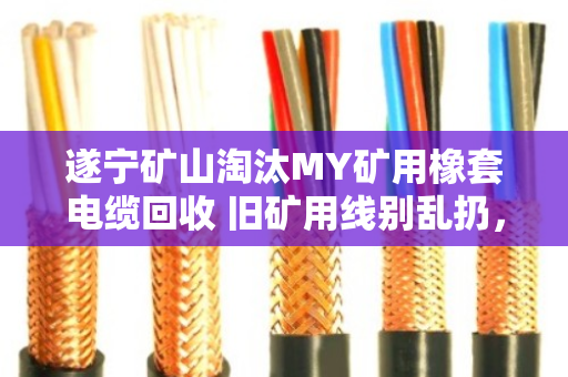 遂宁矿山淘汰MY矿用橡套电缆回收 旧矿用线别乱扔，泊祎回收上门收