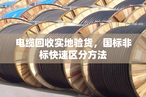 电缆回收实地验货，国标非标快速区分方法