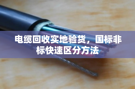 电缆回收实地验货，国标非标快速区分方法