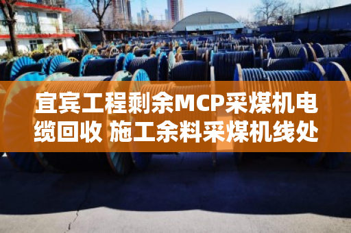 宜宾工程剩余MCP采煤机电缆回收 施工余料采煤机线处理指南