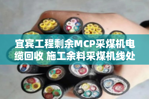 宜宾工程剩余MCP采煤机电缆回收 施工余料采煤机线处理指南