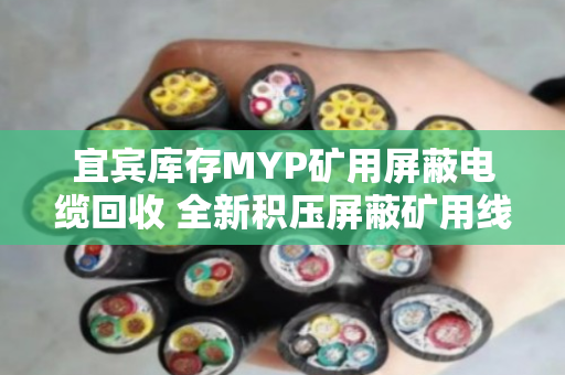宜宾库存MYP矿用屏蔽电缆回收 全新积压屏蔽矿用线变现指南 宜宾库存MYP矿用屏蔽电缆回收 全新积压屏蔽矿用线变现指南