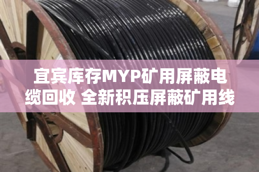 宜宾库存MYP矿用屏蔽电缆回收 全新积压屏蔽矿用线变现指南 宜宾库存MYP矿用屏蔽电缆回收 全新积压屏蔽矿用线变现指南