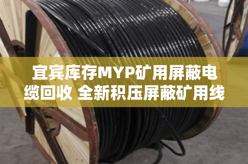 宜宾库存MYP矿用屏蔽电缆回收 全新积压屏蔽矿用线变现指南 宜宾库存MYP矿用屏蔽电缆回收 全新积压屏蔽矿用线变现指南