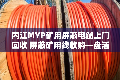 内江MYP矿用屏蔽电缆上门回收 屏蔽矿用线收购—盘活库存，变废为宝
