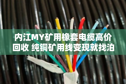 内江MY矿用橡套电缆高价回收 纯铜矿用线变现就找泊祎回收 内江MY矿用橡套电缆高价回收 纯铜矿用线变现就找泊祎回收