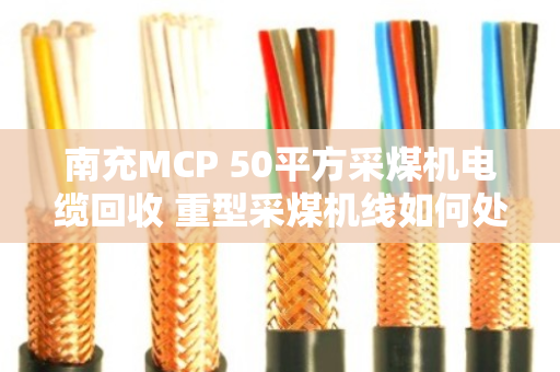 南充MCP 50平方采煤机电缆回收 重型采煤机线如何处理?泊祎回收告诉你答案 南充MCP 50平方采煤机电缆回收 重型采煤机线如何处理?泊祎回收告诉你答案
