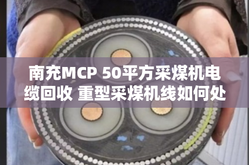南充MCP 50平方采煤机电缆回收 重型采煤机线如何处理?泊祎回收告诉你答案 南充MCP 50平方采煤机电缆回收 重型采煤机线如何处理?泊祎回收告诉你答案