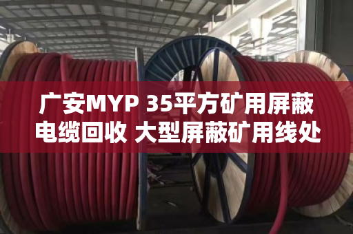 广安MYP 35平方矿用屏蔽电缆回收 大型屏蔽矿用线处理指南