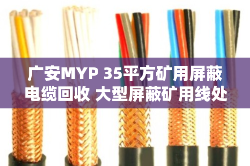 广安MYP 35平方矿用屏蔽电缆回收 大型屏蔽矿用线处理指南
