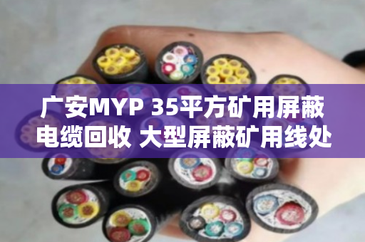广安MYP 35平方矿用屏蔽电缆回收 大型屏蔽矿用线处理指南