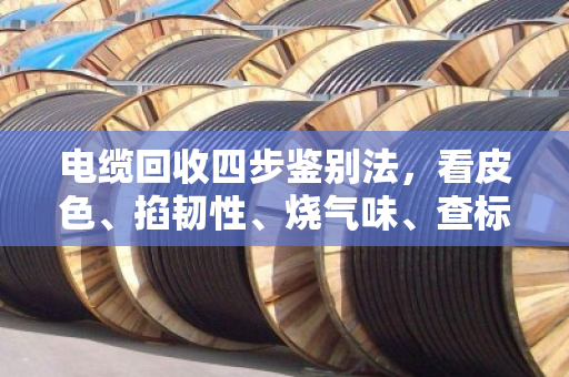 电缆回收四步鉴别法，看皮色、掐韧性、烧气味、查标识，一眼识破非标货