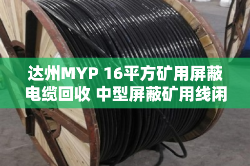 达州MYP 16平方矿用屏蔽电缆回收 中型屏蔽矿用线闲置变现指南 达州MYP 16平方矿用屏蔽电缆回收 中型屏蔽矿用线闲置变现指南