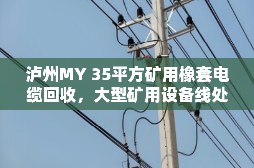 泸州MY 35平方矿用橡套电缆回收，大型矿用设备线处置的靠谱门道