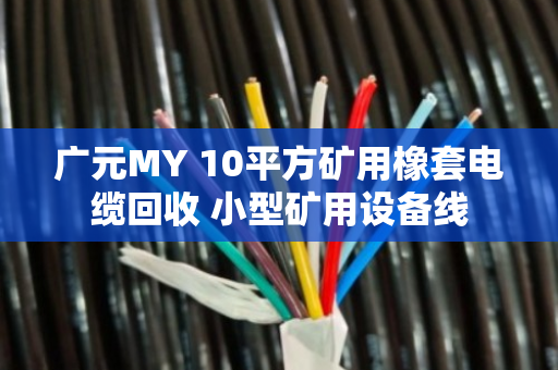 广元MY 10平方矿用橡套电缆回收 小型矿用设备线