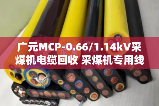 广元MCP-0.66/1.14kV采煤机电缆回收 采煤机专用线 正规回收商家联系方式 广元MCP-0.66/1.14kV采煤机电缆回收 采煤机专用线 正规回收商家联系方式