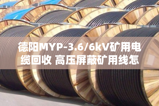 德阳MYP-3.6/6kV矿用电缆回收 高压屏蔽矿用线怎么处理？老矿工告诉你门道