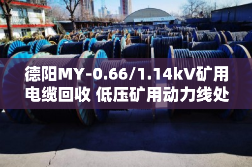 德阳MY-0.66/1.14kV矿用电缆回收 低压矿用动力线处理指南